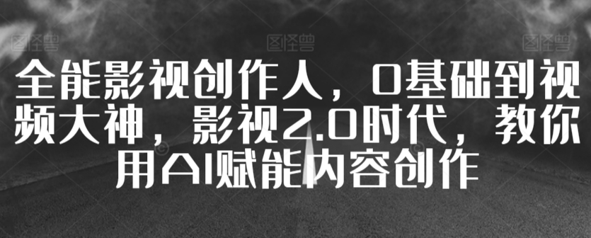 全能影视创作人，0基础到视频大神，影视2.0时代，教你用AI赋能内容创作 - 冒泡网