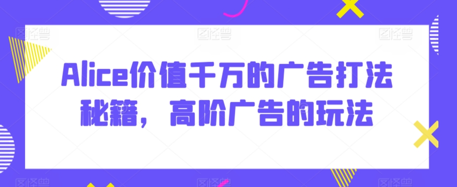 Alice价值千万的广告打法秘籍，高阶广告的玩法 - 冒泡网