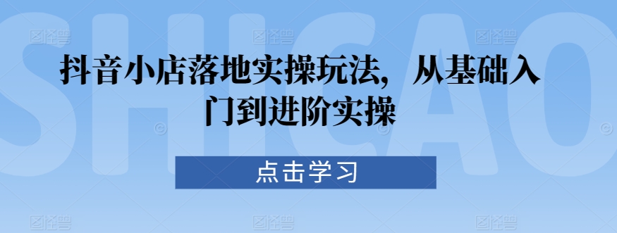 抖音小店落地实操玩法，从基础入门到进阶实操 - 冒泡网