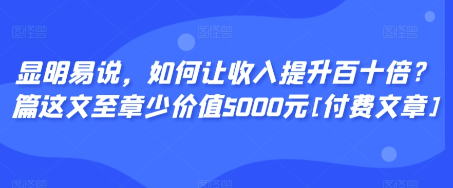 显明易说，如何让收入提升百十倍？‮篇这‬文‮至章‬少价值5000元[付费文章] - 冒泡网