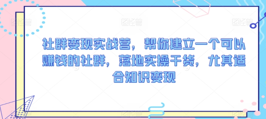 社群变现实战营，帮你建立一个可以赚钱的社群，落地实操干货，尤其适合知识变现 - 冒泡网