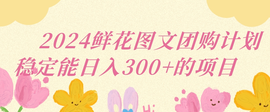 2024鲜花图文团购计划小白能稳定每日收入三位数的项目 - 冒泡网