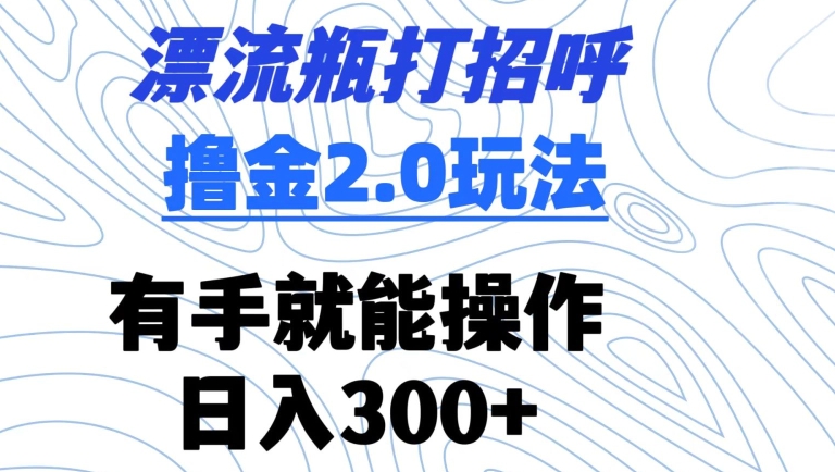 漂流瓶打招呼撸金2.0玩法，有手就能做，日入300+ - 冒泡网