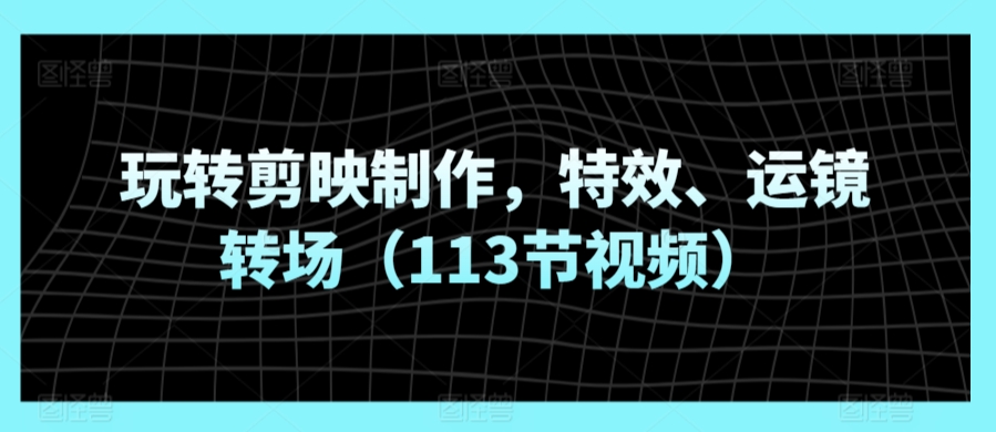 玩转剪映制作，特效、运镜转场（113节视频） - 冒泡网