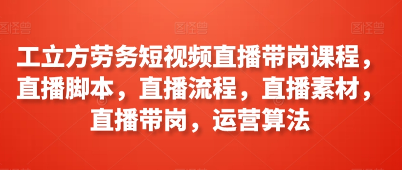 工立方劳务短视频直播带岗课程，直播脚本，直播流程，直播素材，直播带岗，运营算法 - 冒泡网