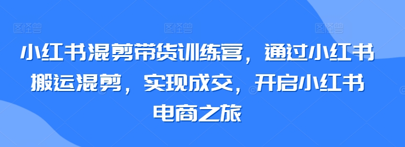 小红书混剪带货训练营，通过小红书搬运混剪，实现成交，开启小红书电商之旅 - 冒泡网