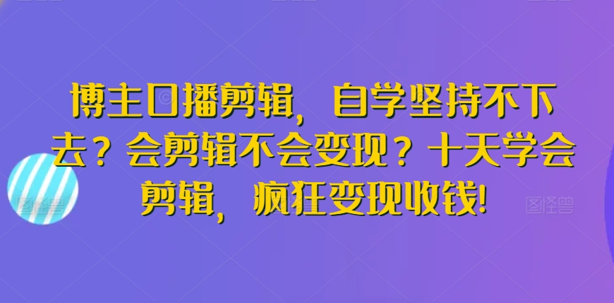 博主口播剪辑，自学坚持不下去？会剪辑不会变现？十天学会剪辑，疯狂变现收钱! - 冒泡网