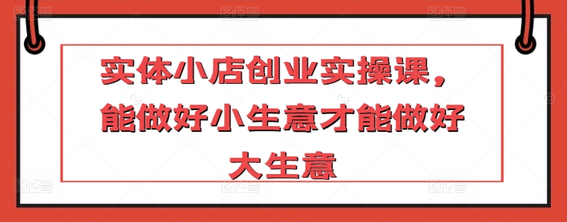 实体小店创业实操课，能做好小生意才能做好大生意 - 冒泡网