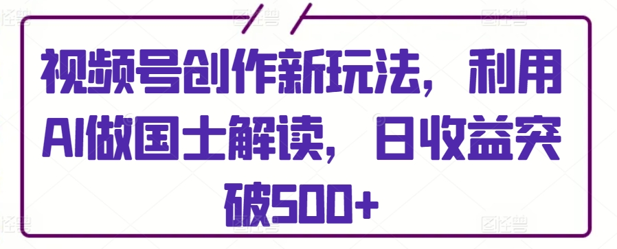 视频号创作新玩法，利用AI做国士解读，日收益突破500+ - 冒泡网