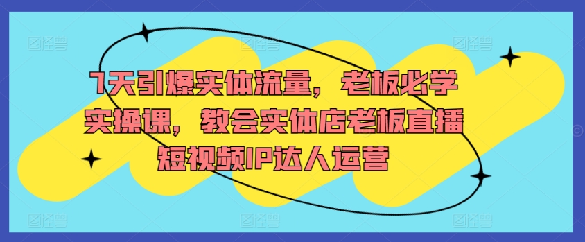 7天引爆实体流量，老板必学实操课，教会实体店老板直播短视频IP达人运营 - 冒泡网