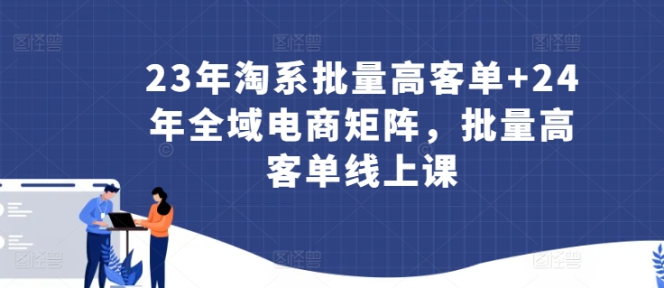 23年淘系批量高客单+24年全域电商矩阵，批量高客单线上课 - 冒泡网