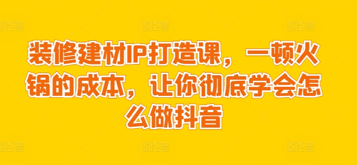 装修建材IP打造课，一顿火锅的成本，让你彻底学会怎么做抖音 - 冒泡网