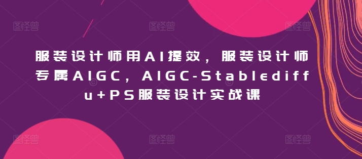 服装设计师用AI提效，服装设计师专属AIGC，AIGC-Stablediffu+PS服装设计实战课 - 冒泡网