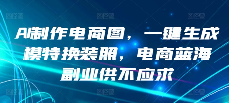 AI制作电商图，一键生成模特换装照，电商蓝海副业供不应求 - 冒泡网