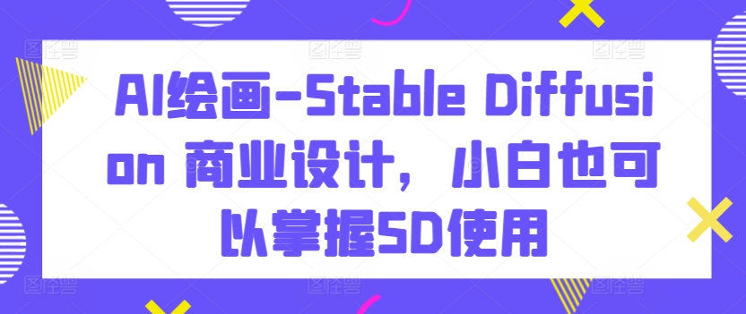 AI绘画-Stable Diffusion 商业设计，小白也可以掌握SD使用 - 冒泡网