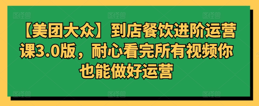 【美团大众】到店餐饮进阶运营课3.0版，耐心看完所有视频你也能做好运营 - 冒泡网