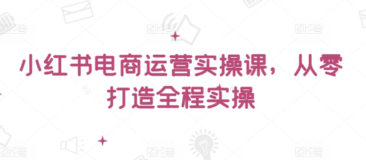 小红书电商运营实操课，​从零打造全程实操 - 冒泡网