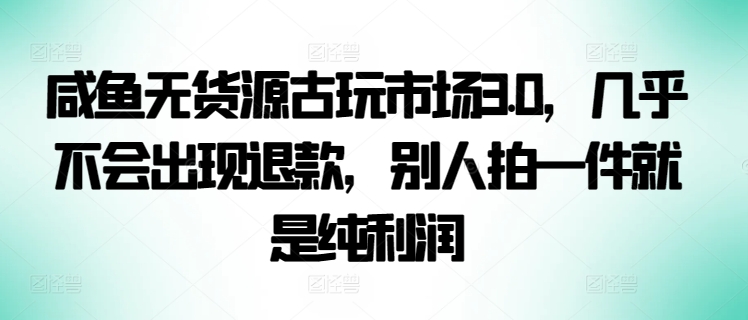 咸鱼无货源古玩市场3.0，几乎不会出现退款，别人拍一件就是纯利润 - 冒泡网