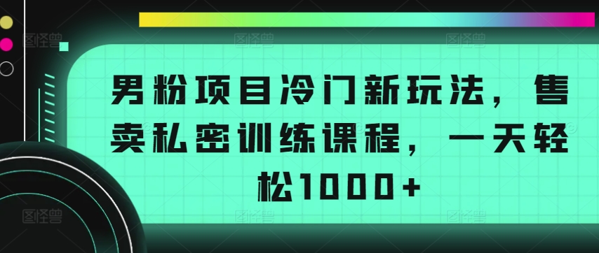 男粉项目冷门新玩法，售卖私密训练课程，一天轻松1000+ - 冒泡网