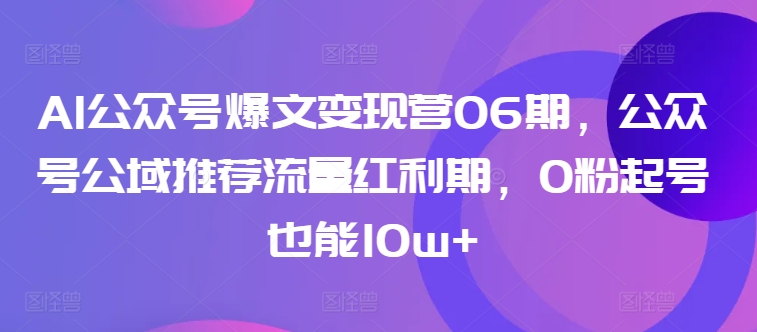 AI公众号爆文变现营06期，公众号公域推荐流量红利期，0粉起号也能10w+ - 冒泡网