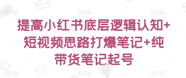 提高小红书底层逻辑认知+短视频思路打爆笔记+纯带货笔记起号 - 冒泡网