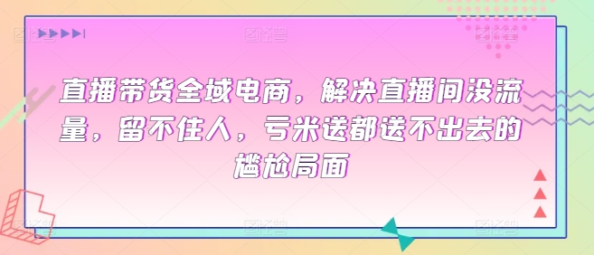 直播带货全域电商，解决直播间没流量，留不住人，亏米送都送不出去的尴尬局面 - 冒泡网