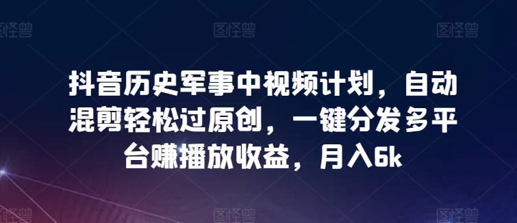 抖音历史军事中视频计划，自动混剪轻松过原创，一键分发多平台赚播放收益，月入6k - 冒泡网