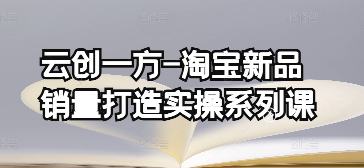 云创一方-淘宝新品销量打造实操系列课，基础销量打造(4课程)+补单渠道分析(4课程) - 冒泡网