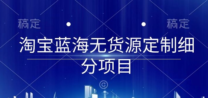 淘宝蓝海无货源定制细分项目，从0到起店实操全流程 - 冒泡网