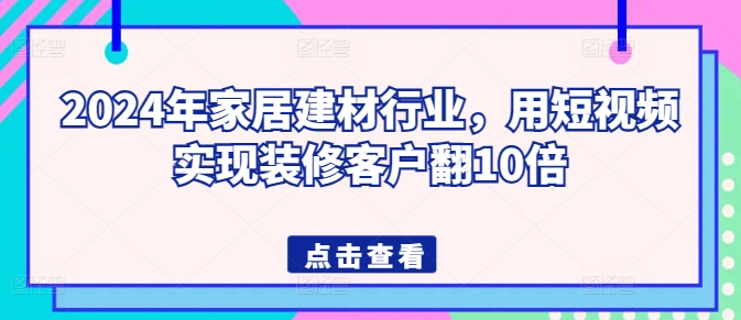 2024年家居建材行业，用短视频实现装修客户翻10倍 - 冒泡网