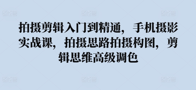 拍摄剪辑入门到精通，​手机摄影实战课，拍摄思路拍摄构图，剪辑思维高级调色 - 冒泡网