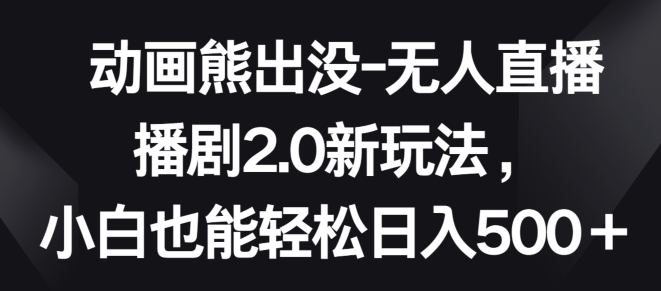 动画熊出没-无人直播播剧2.0新玩法，小白也能轻松日入500+ - 冒泡网