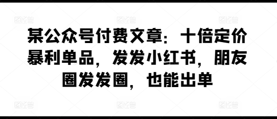 某公众号付费文章：十倍定价暴利单品，发发小红书，朋友圈发发圈，也能出单 - 冒泡网