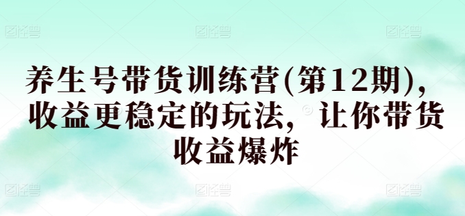 养生号带货训练营(第12期)，收益更稳定的玩法，让你带货收益爆炸 - 冒泡网