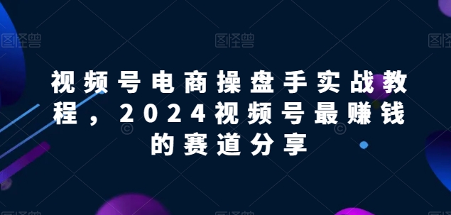 视频号电商实战教程，2024视频号最赚钱的赛道分享 - 冒泡网