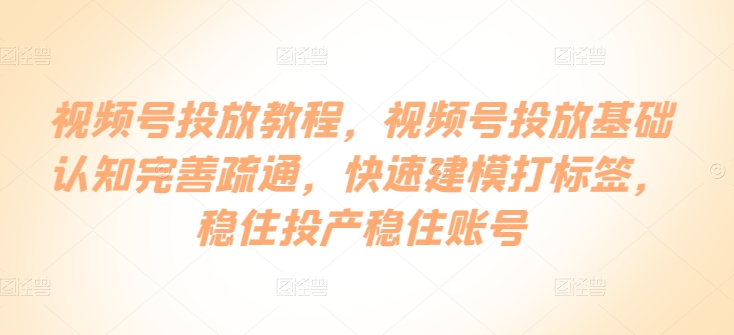 视频号投放教程，​视频号投放基础认知完善疏通，快速建模打标签，稳住投产稳住账号 - 冒泡网