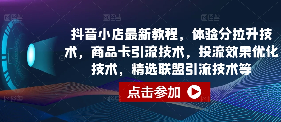 抖音小店最新教程，体验分拉升技术，商品卡引流技术，投流效果优化技术，精选联盟引流技术等 - 冒泡网