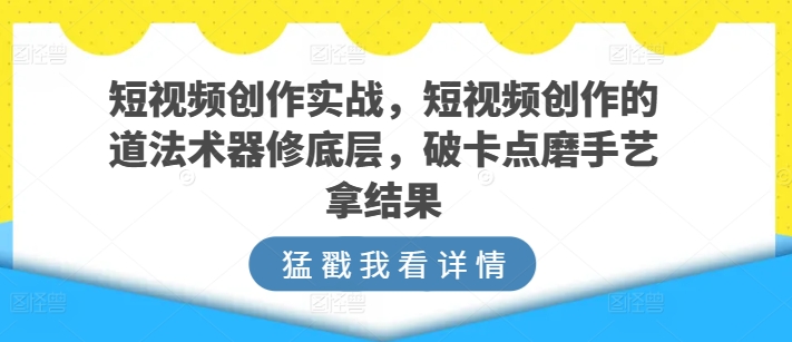 短视频创作实战，短视频创作的道法术器修底层，破卡点磨手艺拿结果 - 冒泡网