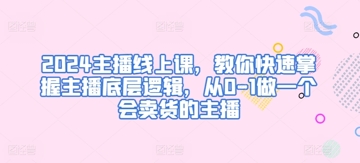 2024主播线上课，教你快速掌握主播底层逻辑，从0-1做一个会卖货的主播 - 冒泡网