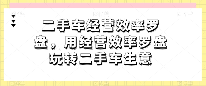 二手车经营效率罗盘，用经营效率罗盘玩转二手车生意 - 冒泡网