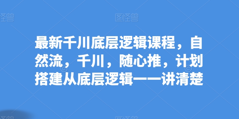 最新千川底层逻辑课程，自然流，千川，随心推，计划搭建从底层逻辑一一讲清楚 - 冒泡网