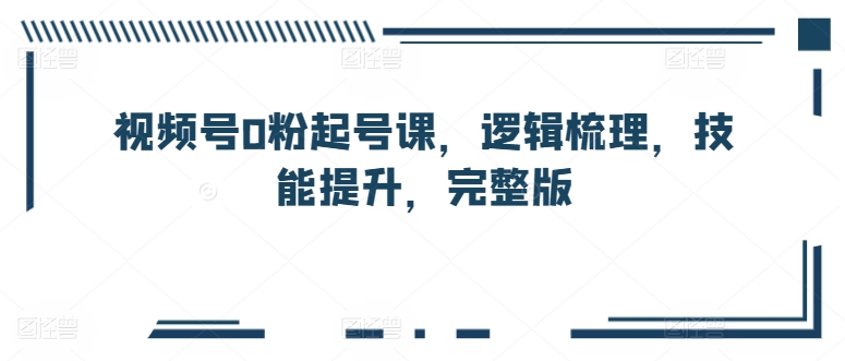 视频号0粉起号课，逻辑梳理，技能提升，完整版 - 冒泡网