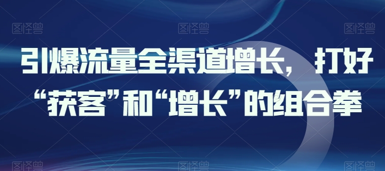 引爆流量全渠道增长，打好“获客”和“增长”的组合拳 - 冒泡网