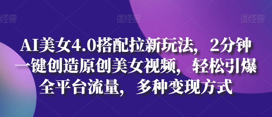 AI美女4.0搭配拉新玩法，2分钟一键创造原创美女视频，轻松引爆全平台流量，多种变现方式 - 冒泡网