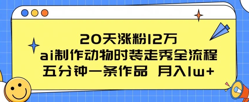 20天涨粉12万，ai制作动物时装走秀全流程，五分钟一条作品，流量大 - 冒泡网