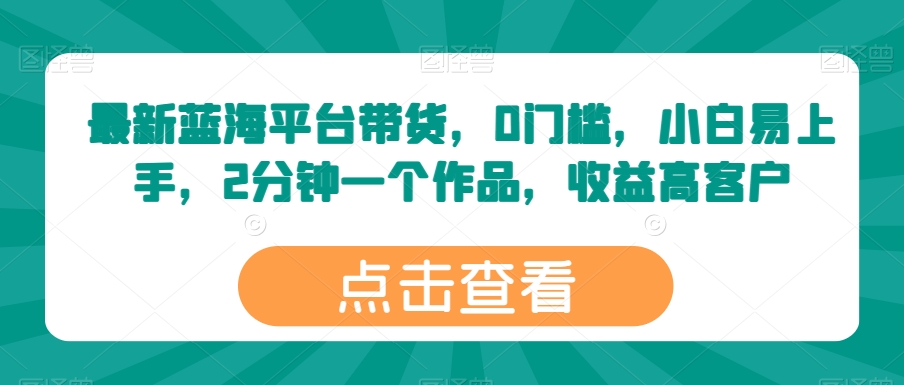 最新蓝海平台带货，0门槛，小白易上手，2分钟一个作品，收益高 - 冒泡网