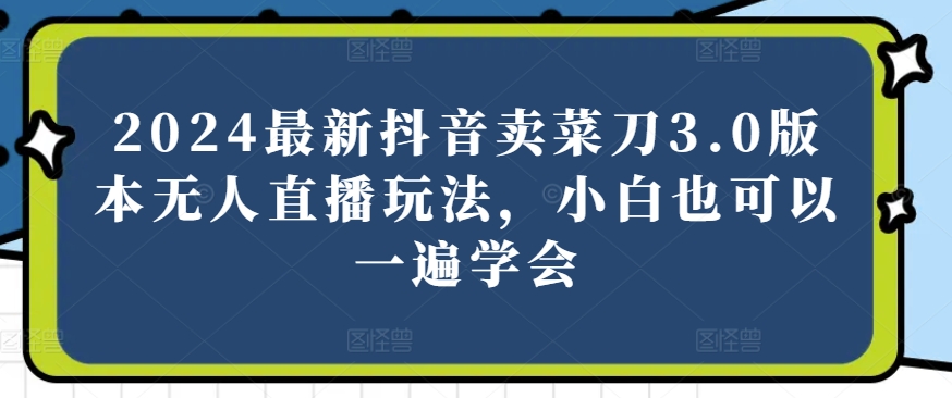 2024最新抖音卖菜刀3.0版本无人直播玩法，小白也可以一遍学会 - 冒泡网