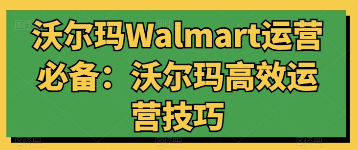 沃尔玛Walmart运营必备：沃尔玛高效运营技巧 - 冒泡网