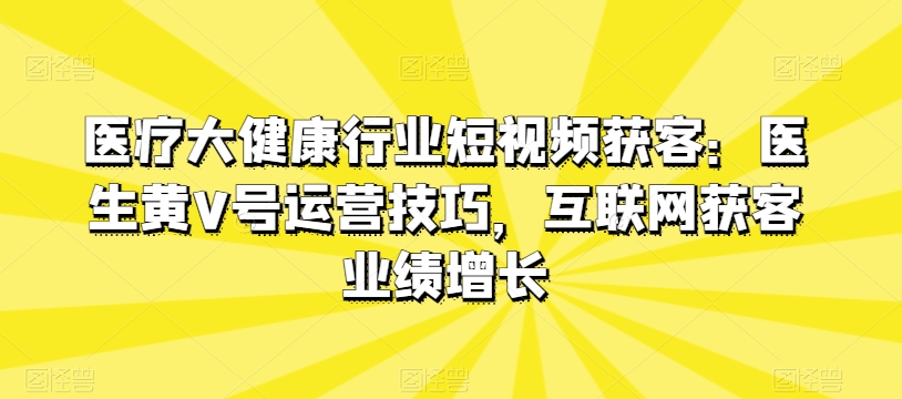 医疗大健康行业短视频获客：医生黄V号运营技巧，互联网获客业绩增长 - 冒泡网