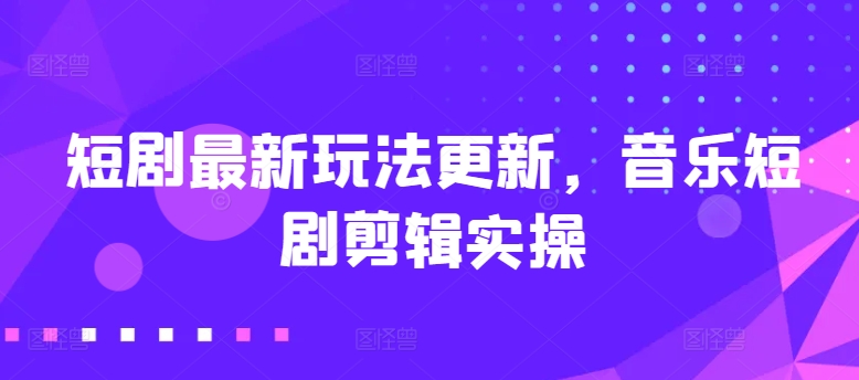 短剧最新玩法更新，音乐短剧剪辑实操 - 冒泡网